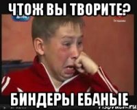 ЧТОЖ ВЫ ТВОРИТЕ? БИНДЕРЫ ЕБАНЫЕ