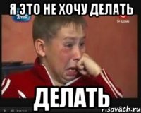 Я ЭТО НЕ ХОЧУ ДЕЛАТЬ ДЕЛАТЬ