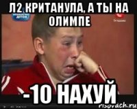 л2 кританула, а ты на олимпе -10 нахуй
