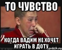 То чувство когда Вадим не хочет играть в доту