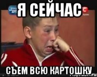 я сейчас съем всю картошку