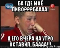 Ба где моё пиво???Баааа! Я его вчера на утро оставил..Баааа!!!