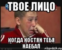 твое лицо когда костян тебя наебал