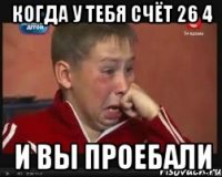Когда у тебя счёт 26 4 И вы проебали