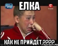 Елка Как не прийдет ????