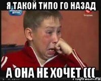 Я такой типо го назад а она не хочет (((