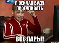 Я сейчас буду прогуливать Все пары!