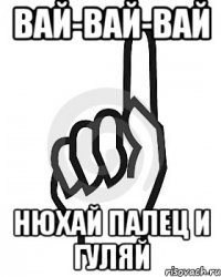 вай-вай-вай нюхай палец и гуляй