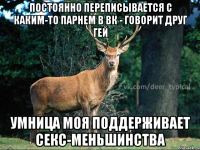 ПОСТОЯННО ПЕРЕПИСЫВАЕТСЯ С КАКИМ-ТО ПАРНЕМ В ВК - ГОВОРИТ ДРУГ ГЕЙ УМНИЦА МОЯ ПОДДЕРЖИВАЕТ СЕКС-МЕНЬШИНСТВА