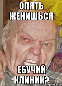 опять женишься ебучий клиник?