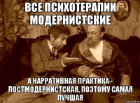 Все психотерапии модернистские а нарративная практика - постмодернистская, поэтому самая лучшая