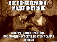 Все психотерапии - модернистские а нарративная практика - постмодернистская, поэтому самая лучшая