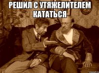 Решил с утяжелителем кататься 