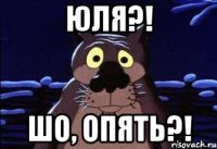 юля?! шо, опять?!