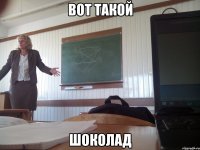 ВОТ ТАКОЙ ШОКОЛАД