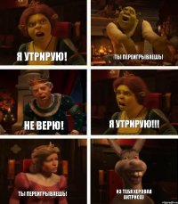 Я утрирую! Не верю! Ты переигрываешь! Ты переигрываешь! Я утрирую!!! Из тебя херовая актриса)