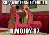 когда впервые пришел в mojoy 87