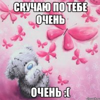 Скучаю по тебе Очень Очень :(