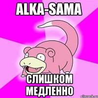 alka-sama Слишком МЕДЛЕННО