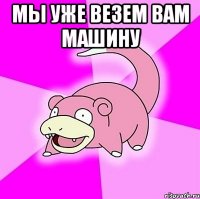 Мы уже везем вам машину 