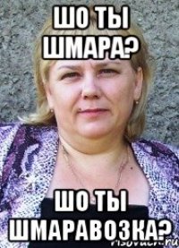 шо ты шмара? шо ты шмаравозка?