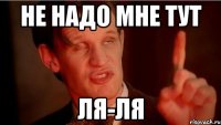 не надо мне тут ля-ля