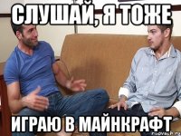 Слушай, я тоже играю в майнкрафт