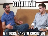 СЛУШАЙ А я тоже Наруто косплею