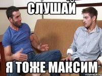 Слушай Я тоже Максим