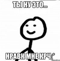 ты ну это... нравк мне крч:*