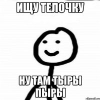 Ищу телочку Ну там тыры пыры