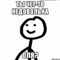 Ты чет-то недовольна оля?