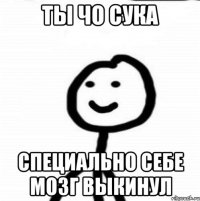 ты чо сука специально себе мозг выкинул