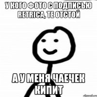 У кого фото с подписью Retrica, те отстой А у меня чаечек кипит