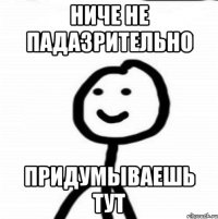 ниче не падазрительно придумываешь тут