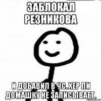 заблокал Резникова и добавил в чс. Хер ли домашку не записывает.