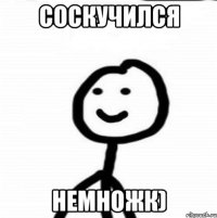 Соскучился немножк)