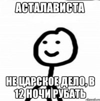 Асталависта Не царское дело, в 12 ночи рубать