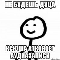 не будешь дуца ксюша аткороет аудиазаписи