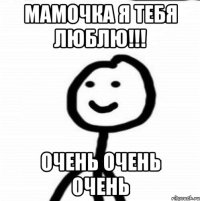 Мамочка я тебя люблю!!! очень очень очень