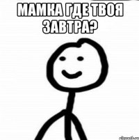 Мамка где твоя завтра? 