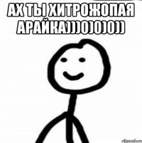 ах ты хитрожопая арайка)))0)0)0)) 