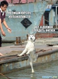 ну пиши курсач, ну пожалуйста! нет, я должен страдать фигней.