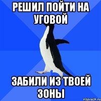 Решил пойти на уговой забили из твоей зоны