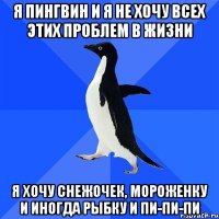 я пингвин и я не хочу всех этих проблем в жизни я хочу снежочек, мороженку и иногда рыбку и пи-пи-пи