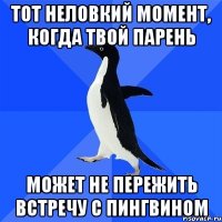 Тот неловкий момент, когда твой парень может не пережить встречу с пингвином