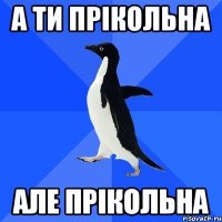 а ти прікольна але прікольна