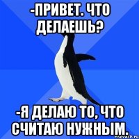 -Привет. Что делаешь? -Я делаю то, что считаю нужным.