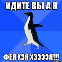 Идите вы а я ФЕЯ ХЭЯ ХЭЭЭЭЯ!!!