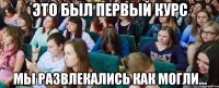 Это был первый курс мы развлекались как могли...